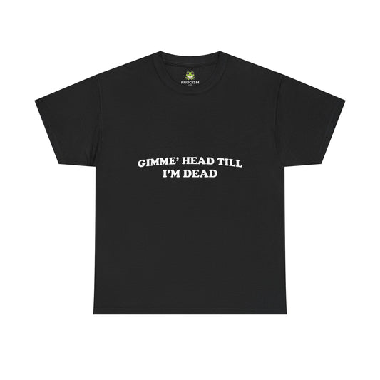 GIMME HEAD TILL I'M DEAD TEE