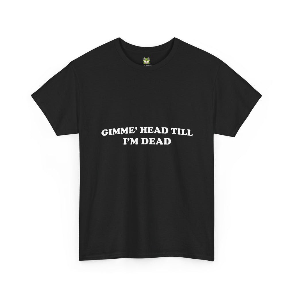 GIMME HEAD TILL I'M DEAD TEE