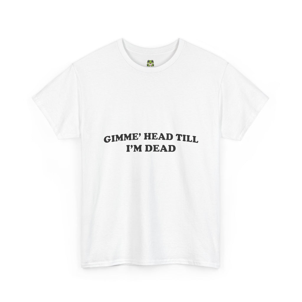 GIMME HEAD TILL I'M DEAD TEE