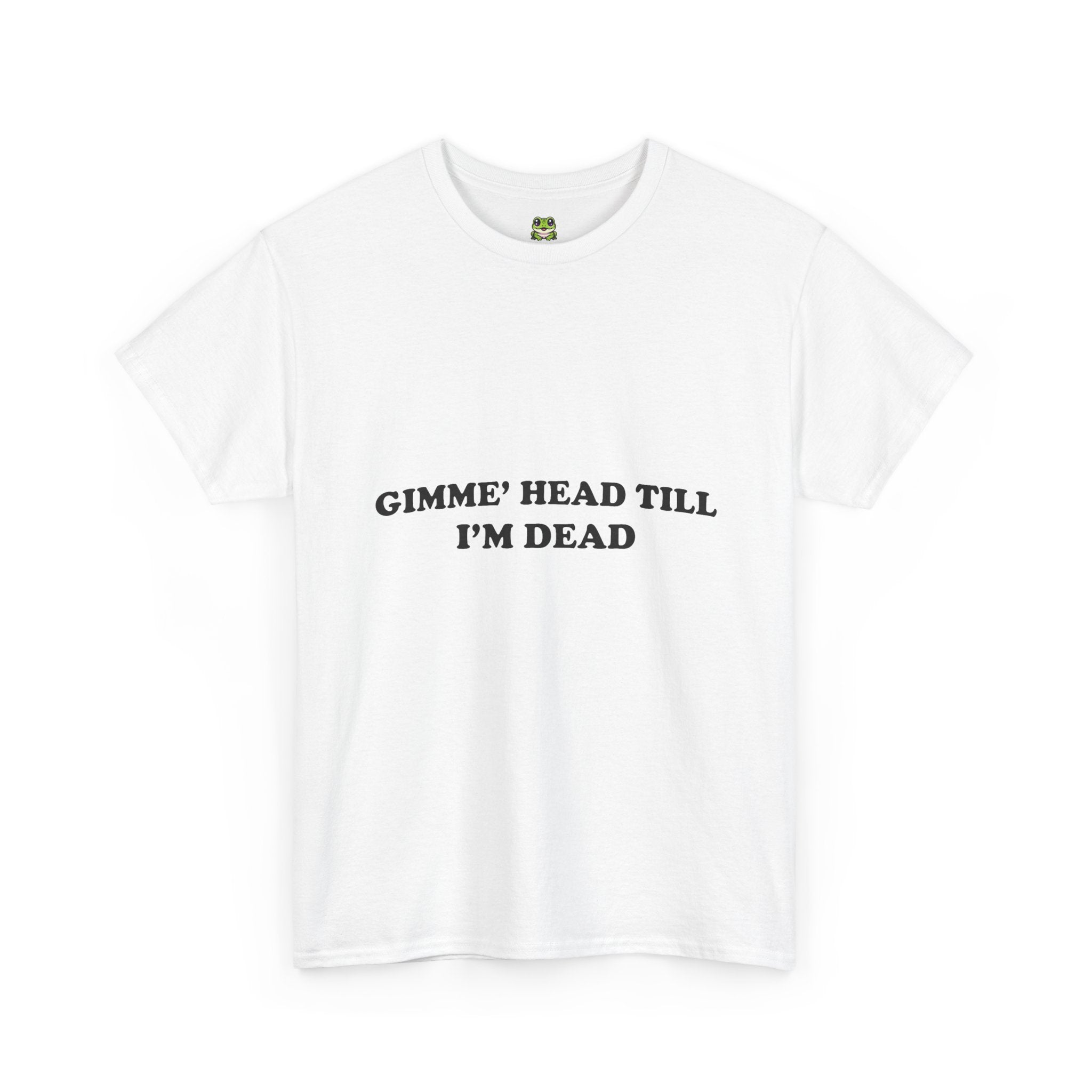 GIMME HEAD TILL I'M DEAD TEE
