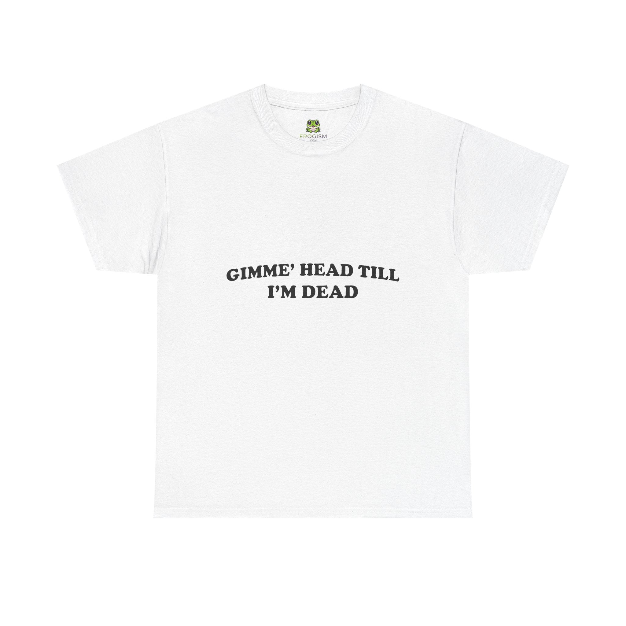 GIMME HEAD TILL I'M DEAD TEE