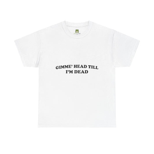 GIMME HEAD TILL I'M DEAD TEE