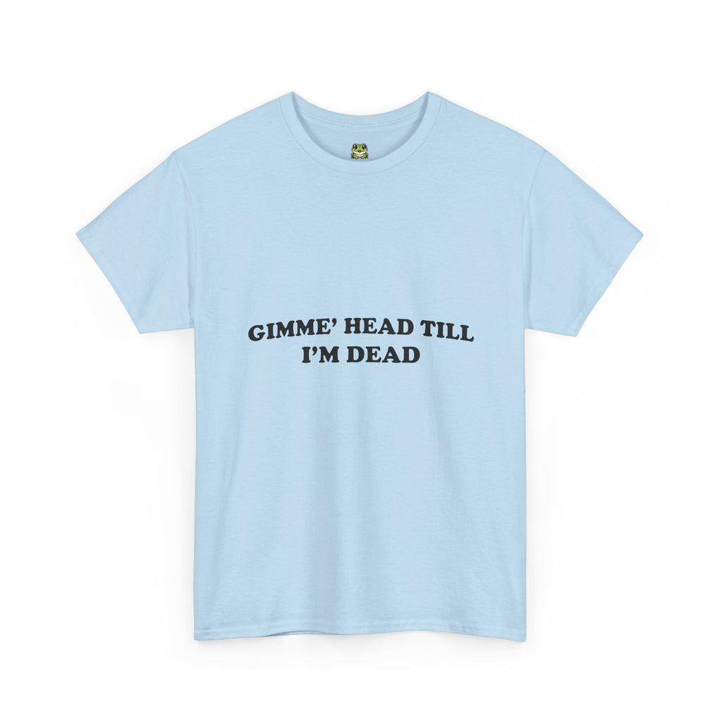 GIMME HEAD TILL I'M DEAD TEE
