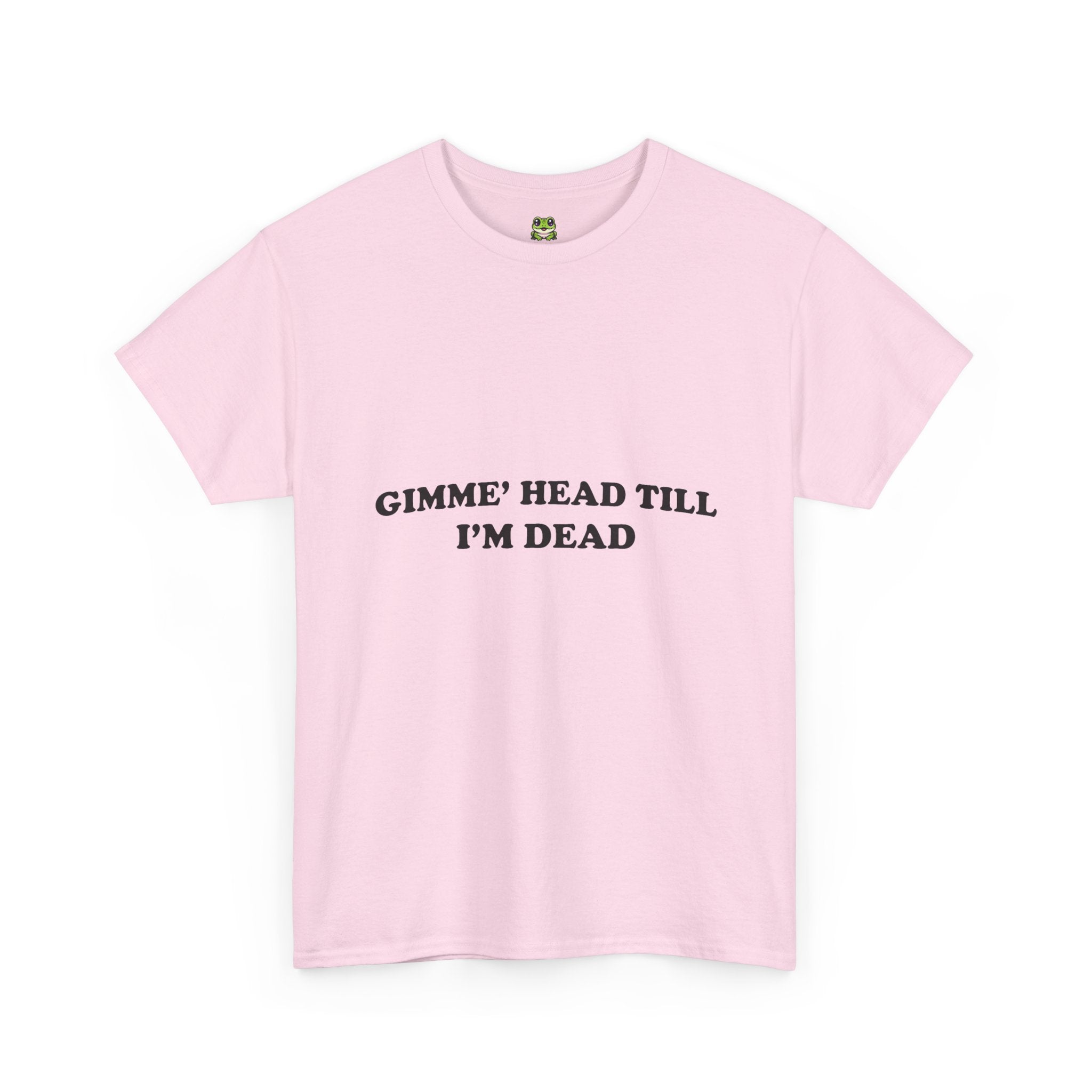GIMME HEAD TILL I'M DEAD TEE