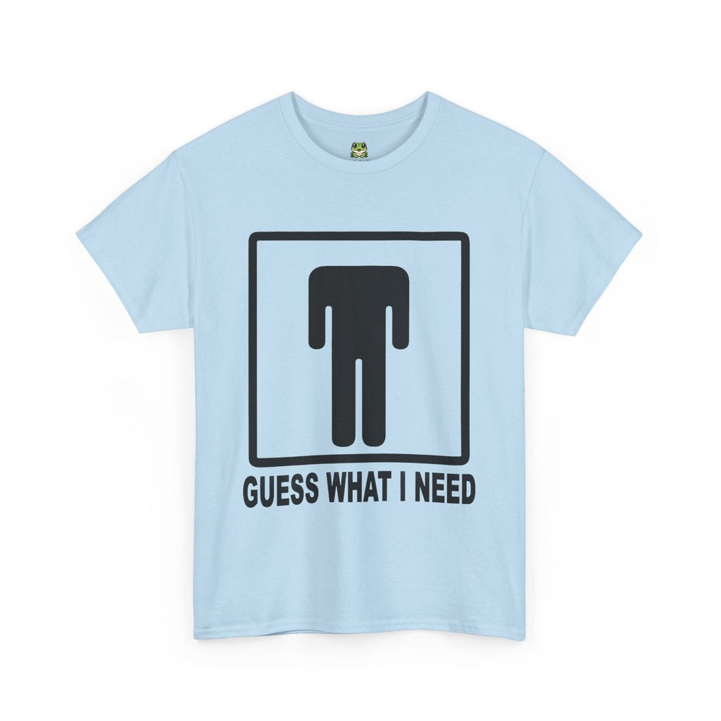 GUESS WHAT I NEED TEE